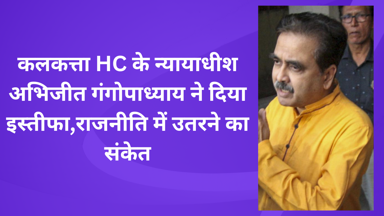 कलकत्ता HC के न्यायाधीश अभिजीत गंगोपाध्याय ने इस्तीफा दिया, राजनीति में उतरने का दिया संकेतThumbnail (1)